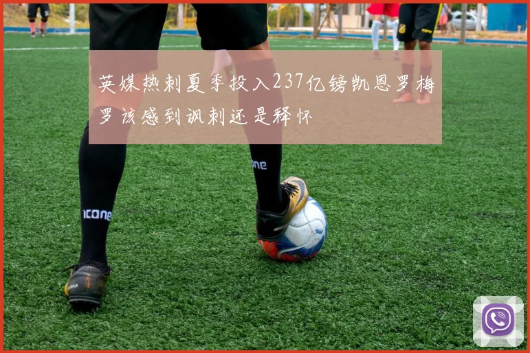 英媒热刺夏季投入237亿镑凯恩罗梅罗该感到讽刺还是释怀