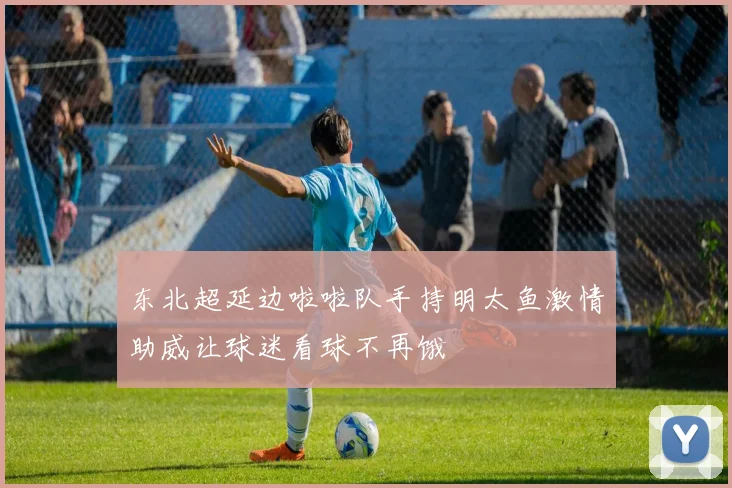 东北超延边啦啦队手持明太鱼激情助威让球迷看球不再饿