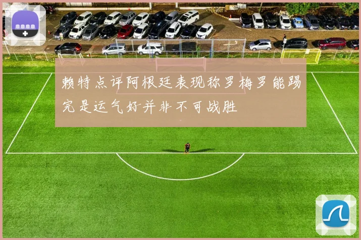 赖特点评阿根廷表现称罗梅罗能踢完是运气好并非不可战胜