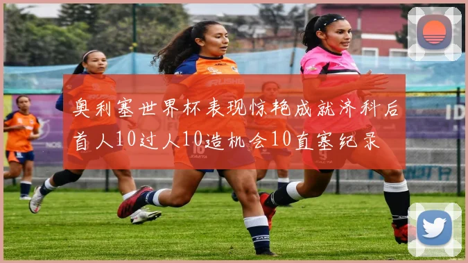 奥利塞世界杯表现惊艳成就济科后首人10过人10造机会10直塞纪录
