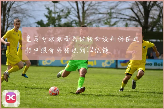 皇马与切尔西恩佐转会谈判仍在进行中报价或将达到12亿镑