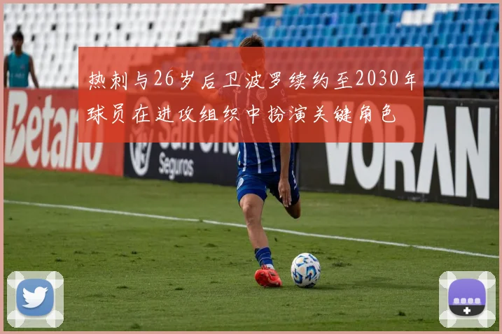热刺与26岁后卫波罗续约至2030年球员在进攻组织中扮演关键角色