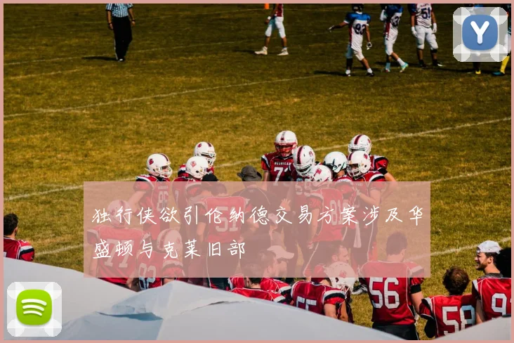 独行侠欲引伦纳德交易方案涉及华盛顿与克莱旧部